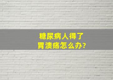 糖尿病人得了胃溃疡怎么办?