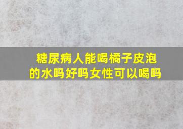 糖尿病人能喝橘子皮泡的水吗好吗女性可以喝吗