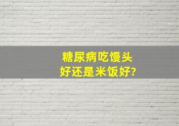 糖尿病吃馒头好还是米饭好?