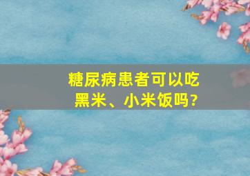 糖尿病患者可以吃黑米、小米饭吗?