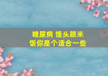 糖尿病 馒头跟米饭你是个适合一些