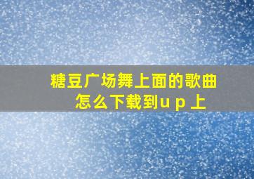 糖豆广场舞上面的歌曲怎么下载到u p 上