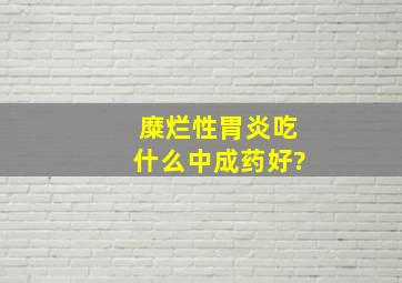 糜烂性胃炎吃什么中成药好?