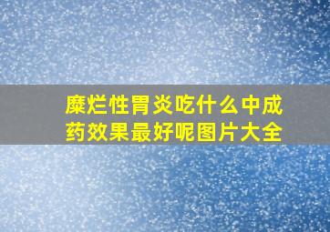 糜烂性胃炎吃什么中成药效果最好呢图片大全