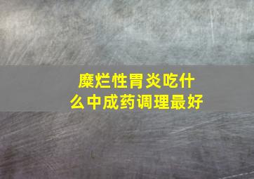 糜烂性胃炎吃什么中成药调理最好