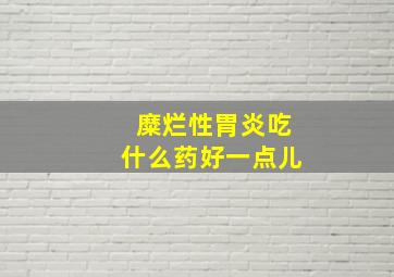 糜烂性胃炎吃什么药好一点儿