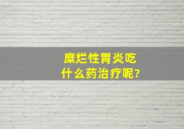 糜烂性胃炎吃什么药治疗呢?