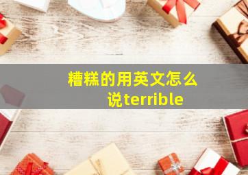 糟糕的用英文怎么说terrible