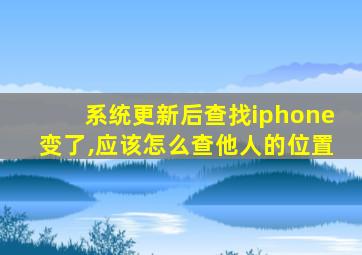 系统更新后查找iphone变了,应该怎么查他人的位置