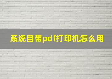 系统自带pdf打印机怎么用