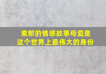 索郎的情感故事母爱是这个世界上最伟大的身份