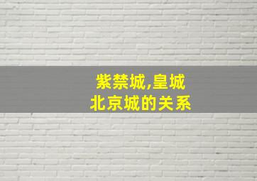 紫禁城,皇城 北京城的关系