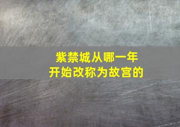 紫禁城从哪一年开始改称为故宫的