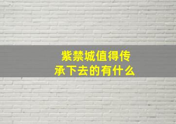 紫禁城值得传承下去的有什么