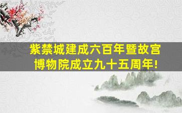 紫禁城建成六百年暨故宫博物院成立九十五周年!