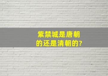 紫禁城是唐朝的还是清朝的?