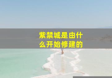 紫禁城是由什么开始修建的