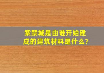 紫禁城是由谁开始建成的建筑材料是什么?