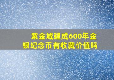 紫金城建成600年金银纪念币有收藏价值吗