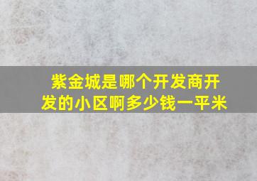 紫金城是哪个开发商开发的小区啊多少钱一平米