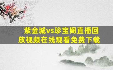 紫金城vs珍宝阁直播回放视频在线观看免费下载