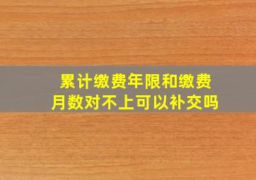 累计缴费年限和缴费月数对不上可以补交吗