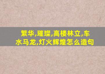 繁华,璀璨,高楼林立,车水马龙,灯火辉煌怎么造句