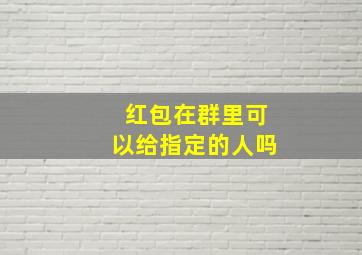 红包在群里可以给指定的人吗