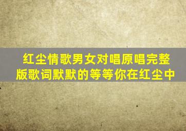 红尘情歌男女对唱原唱完整版歌词默默的等等你在红尘中