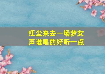 红尘来去一场梦女声谁唱的好听一点