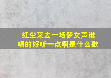 红尘来去一场梦女声谁唱的好听一点啊是什么歌