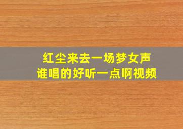 红尘来去一场梦女声谁唱的好听一点啊视频