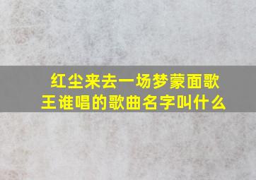 红尘来去一场梦蒙面歌王谁唱的歌曲名字叫什么