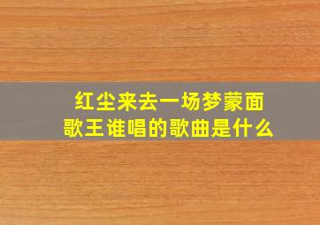 红尘来去一场梦蒙面歌王谁唱的歌曲是什么