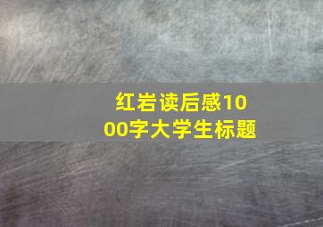 红岩读后感1000字大学生标题