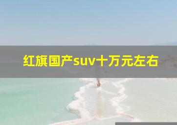 红旗国产suv十万元左右