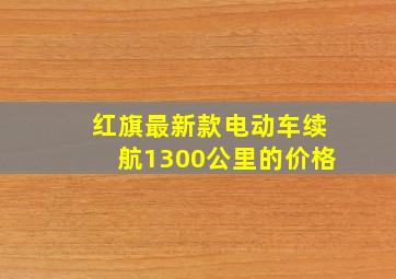 红旗最新款电动车续航1300公里的价格