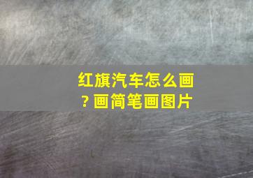 红旗汽车怎么画? 画简笔画图片