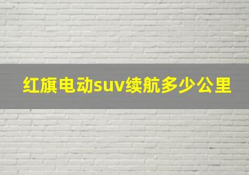 红旗电动suv续航多少公里