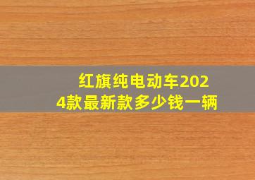 红旗纯电动车2024款最新款多少钱一辆