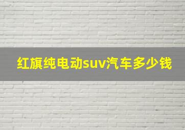 红旗纯电动suv汽车多少钱