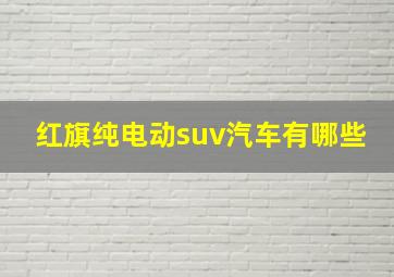 红旗纯电动suv汽车有哪些