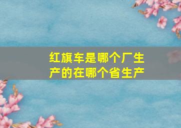 红旗车是哪个厂生产的在哪个省生产