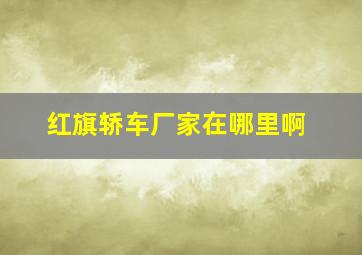 红旗轿车厂家在哪里啊