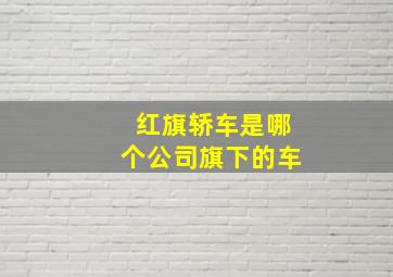 红旗轿车是哪个公司旗下的车