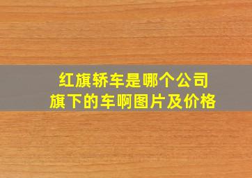 红旗轿车是哪个公司旗下的车啊图片及价格