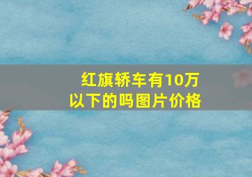 红旗轿车有10万以下的吗图片价格