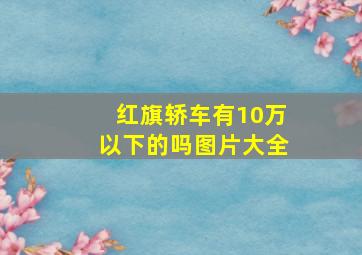 红旗轿车有10万以下的吗图片大全