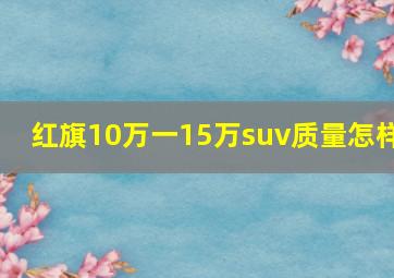 红旗10万一15万suv质量怎样