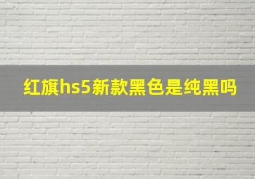 红旗hs5新款黑色是纯黑吗